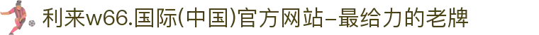 利来w66.国际(中国)官方网站-最给力的老牌