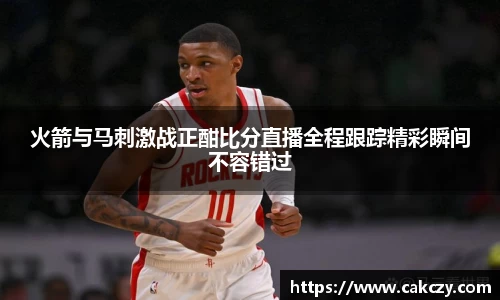 火箭与马刺激战正酣比分直播全程跟踪精彩瞬间不容错过