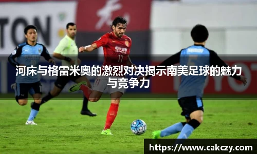 河床与格雷米奥的激烈对决揭示南美足球的魅力与竞争力