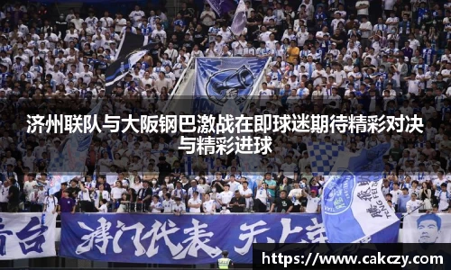 济州联队与大阪钢巴激战在即球迷期待精彩对决与精彩进球