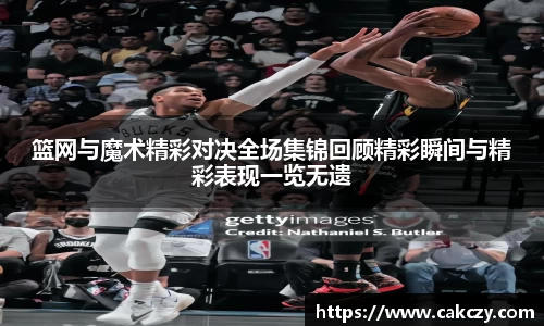 篮网与魔术精彩对决全场集锦回顾精彩瞬间与精彩表现一览无遗