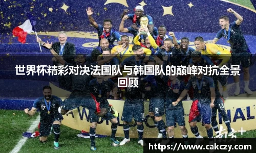 世界杯精彩对决法国队与韩国队的巅峰对抗全景回顾