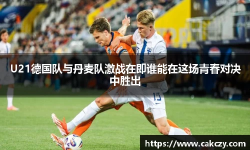 U21德国队与丹麦队激战在即谁能在这场青春对决中胜出