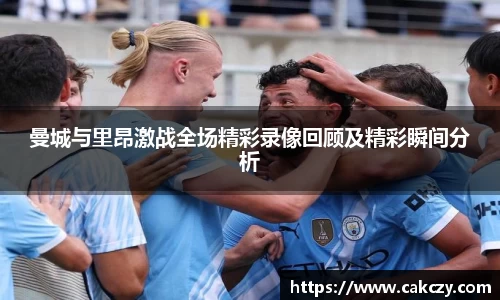 曼城与里昂激战全场精彩录像回顾及精彩瞬间分析