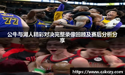 公牛与湖人精彩对决完整录像回顾及赛后分析分享