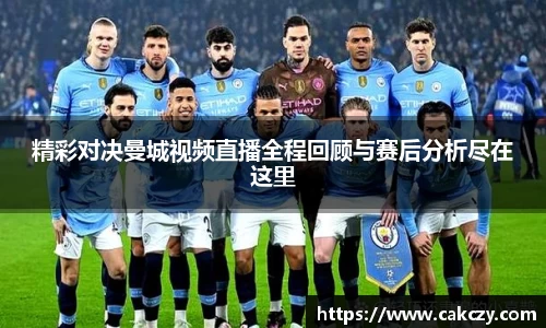 精彩对决曼城视频直播全程回顾与赛后分析尽在这里