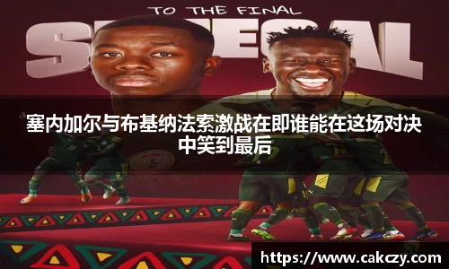 塞内加尔与布基纳法索激战在即谁能在这场对决中笑到最后